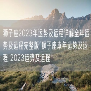 狮子座2023年运势及运程详解全年运势及运程完整版 狮子座本年运势及运程 2023运势及运程 