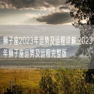 狮子座2023年运势及运程详解,2023年狮子座运势及运程完整版