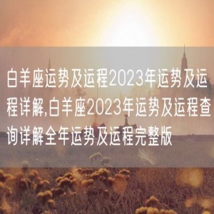 白羊座运势及运程2023年运势及运程详解,白羊座2023年运势及运程查询详解全年运势及运程完整版