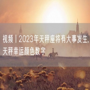 视频丨2023年天秤座将有大事发生,天秤幸运颜色数字