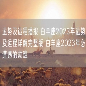 运势及运程播报 白羊座2023年运势及运程详解完整版 白羊座2023年必遭遇的劫难