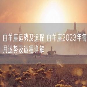 白羊座运势及运程 白羊座2023年每月运势及运程详解