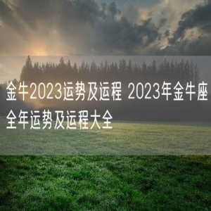 金牛2023运势及运程 2023年金牛座全年运势及运程大全