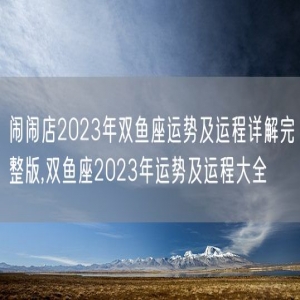 闹闹店2023年双鱼座运势及运程详解完整版,双鱼座2023年运势及运程大全