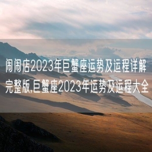 闹闹店2023年巨蟹座运势及运程详解完整版,巨蟹座2023年运势及运程大全