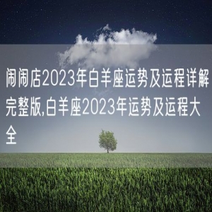 闹闹店2023年白羊座运势及运程详解完整版,白羊座2023年运势及运程大全