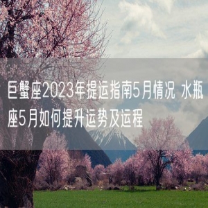 巨蟹座2023年提运指南5月情况 水瓶座5月如何提升运势及运程