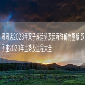 闹闹店2023年双子座运势及运程详解完整版,双子座2023年运势及运程大全