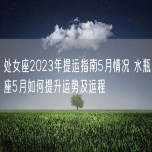 处女座2023年提运指南5月情况 水瓶座5月如何提升运势及运程