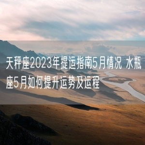 天秤座2023年提运指南5月情况 水瓶座5月如何提升运势及运程