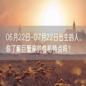 06月22日-07月22日出生的人，你了解巨蟹座的性格特点吗？