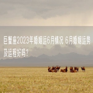 巨蟹座2023年婚姻运6月情况 6月婚姻运势及运程好吗？