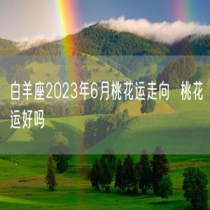 白羊座2023年6月桃花运走向  桃花运好吗
