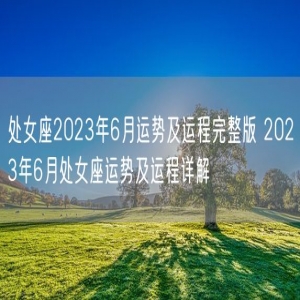 处女座2023年6月运势及运程完整版 2023年6月处女座运势及运程详解