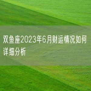 双鱼座2023年6月财运情况如何 详细分析