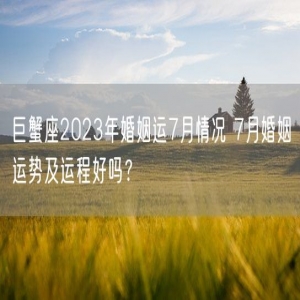 巨蟹座2023年婚姻运7月情况 7月婚姻运势及运程好吗？