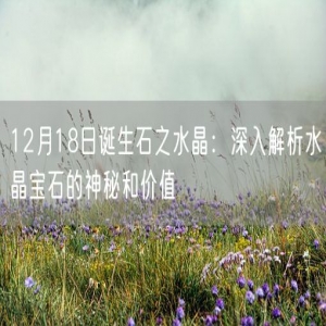 12月18日诞生石之水晶：深入解析水晶宝石的神秘和价值