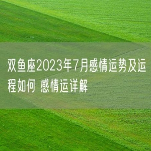 双鱼座2023年7月感情运势及运程如何 感情运详解