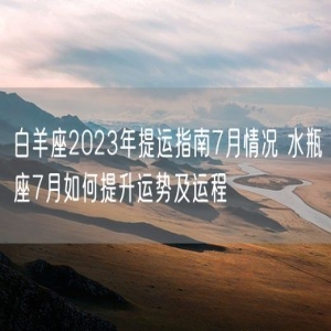 白羊座2023年提运指南7月情况 水瓶座7月如何提升运势及运程