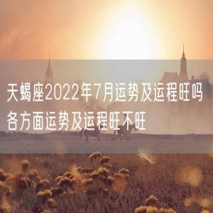 天蝎座2022年7月运势及运程旺吗 各方面运势及运程旺不旺