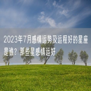 2023年7月感情运势及运程好的星座是谁？那些星感情运好