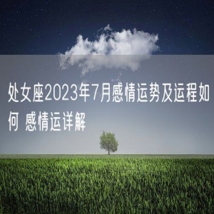 处女座2023年7月感情运势及运程如何 感情运详解