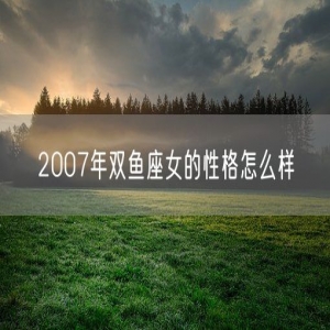 2007年双鱼座女的性格怎么样