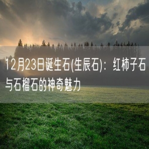 12月23日诞生石(生辰石)：红柿子石与石榴石的神奇魅力