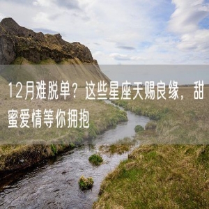 12月难脱单？这些星座天赐良缘，甜蜜爱情等你拥抱