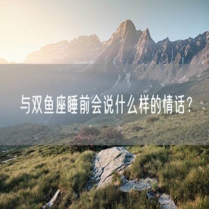 与双鱼座睡前会说什么样的情话？