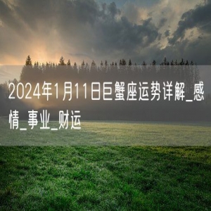 2024年1月11日巨蟹座运势详解_感情_事业_财运