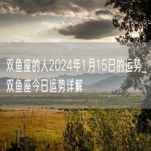 双鱼座的人2024年1月15日的运势_双鱼座今日运势详解