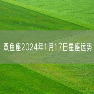 双鱼座2024年1月17日星座运势