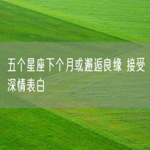 五个星座下个月或邂逅良缘 接受深情表白