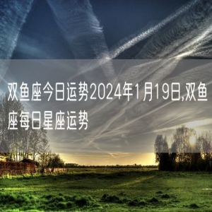 双鱼座今日运势2024年1月19日,双鱼座每日星座运势