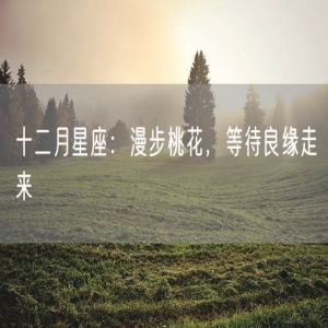 十二月星座：漫步桃花，等待良缘走来