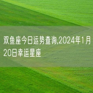 双鱼座今日运势查询,2024年1月20日幸运星座