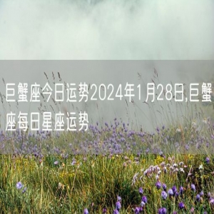 巨蟹座今日运势2024年1月28日,巨蟹座每日星座运势