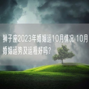 狮子座2023年婚姻运10月情况 10月婚姻运势及运程好吗？