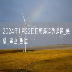 2024年1月22日巨蟹座运势详解_感情_事业_财运