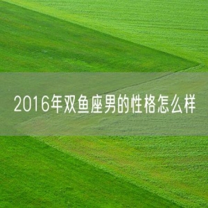 2016年双鱼座男的性格怎么样