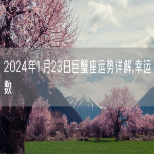 2024年1月23日巨蟹座运势详解,幸运数