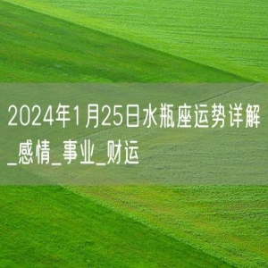 2024年1月25日水瓶座运势详解_感情_事业_财运