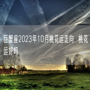 巨蟹座2023年10月桃花运走向  桃花运好吗