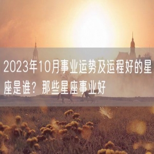 2023年10月事业运势及运程好的星座是谁？那些星座事业好