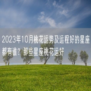 2023年10月桃花运势及运程好的星座都有谁？那些星座桃花运好