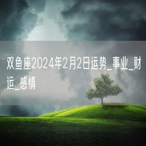 双鱼座2024年2月2日运势_事业_财运_感情