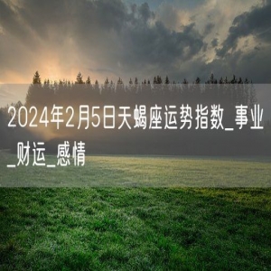 2024年2月5日天蝎座运势指数_事业_财运_感情