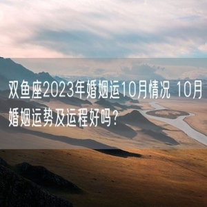 双鱼座2023年婚姻运10月情况 10月婚姻运势及运程好吗？