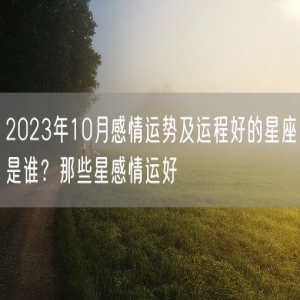 2023年10月感情运势及运程好的星座是谁？那些星感情运好